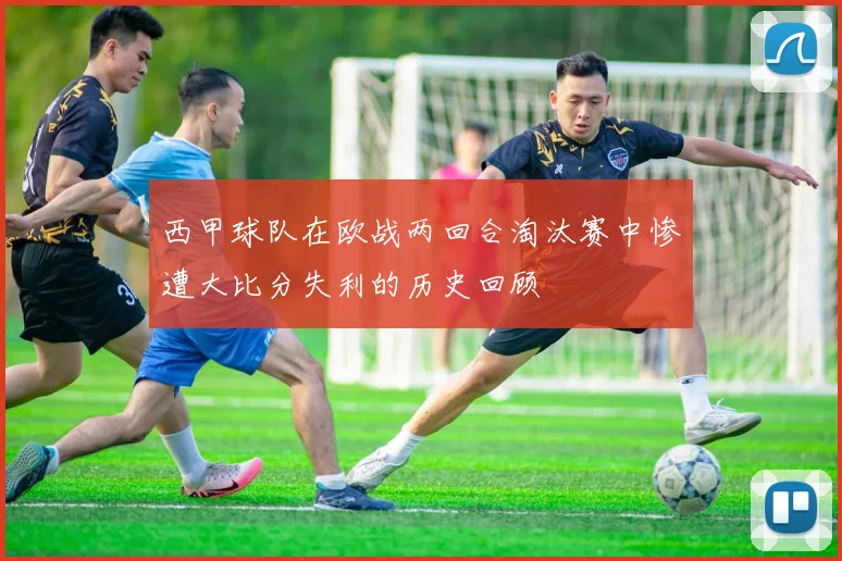 西甲球队在欧战两回合淘汰赛中惨遭大比分失利的历史回顾