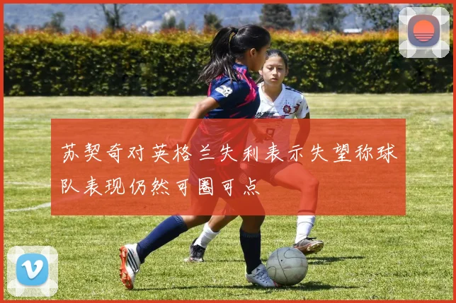 苏契奇对英格兰失利表示失望称球队表现仍然可圈可点