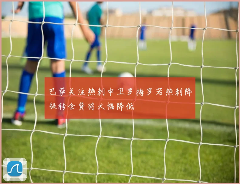 巴萨关注热刺中卫罗梅罗若热刺降级转会费将大幅降低