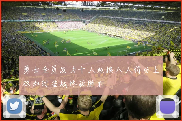 勇士全员发力十人轮换八人得分上双加时苦战终获胜利