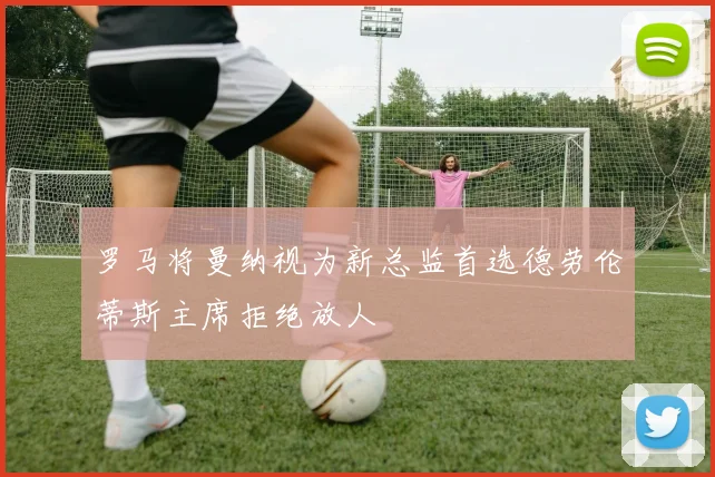 罗马将曼纳视为新总监首选德劳伦蒂斯主席拒绝放人