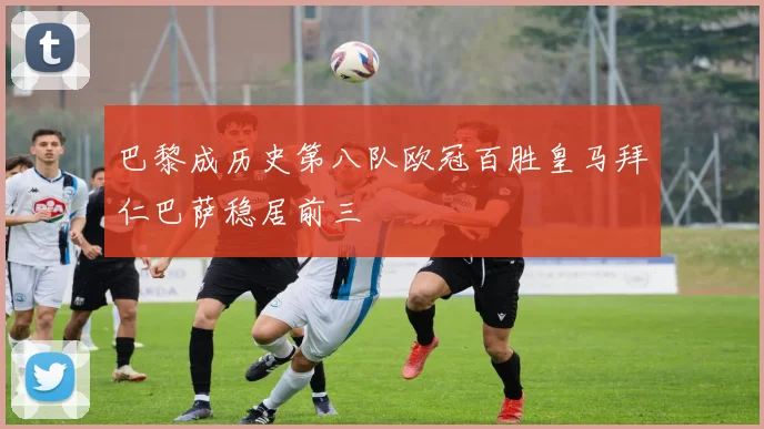 巴黎成历史第八队欧冠百胜皇马拜仁巴萨稳居前三