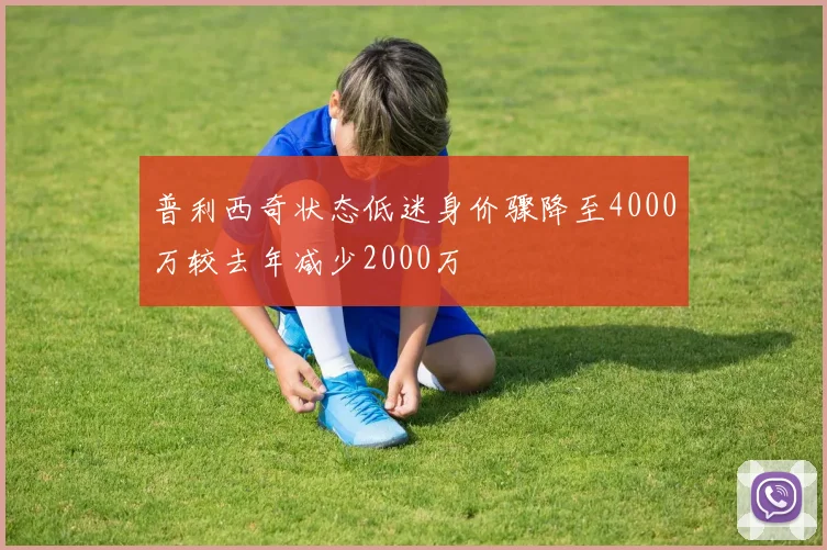 普利西奇状态低迷身价骤降至4000万较去年减少2000万