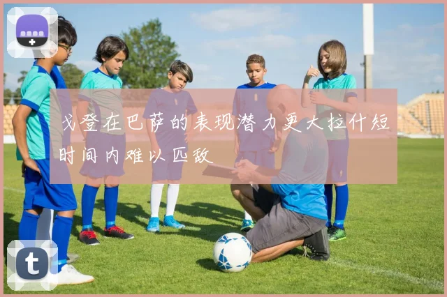 戈登在巴萨的表现潜力更大拉什短时间内难以匹敌