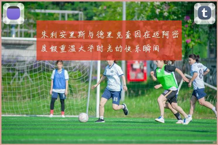 朱利安里斯与德里克奎因在迈阿密度假重温大学时光的快乐瞬间