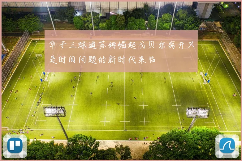 华子三球道苏姆崛起戈贝尔离开只是时间问题的新时代来临