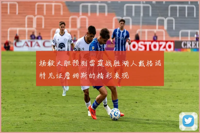 杨毅大胆预测雷霆战胜湖人戴格诺特见证詹姆斯的精彩表现