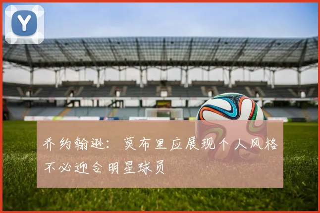 乔约翰逊：莫布里应展现个人风格不必迎合明星球员