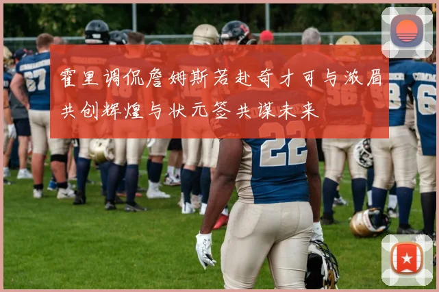 霍里调侃詹姆斯若赴奇才可与浓眉共创辉煌与状元签共谋未来