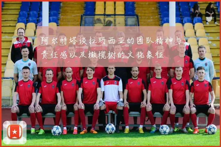 阿尔特塔谈拉玛西亚的团队精神与责任感以及橄榄树的文化象征