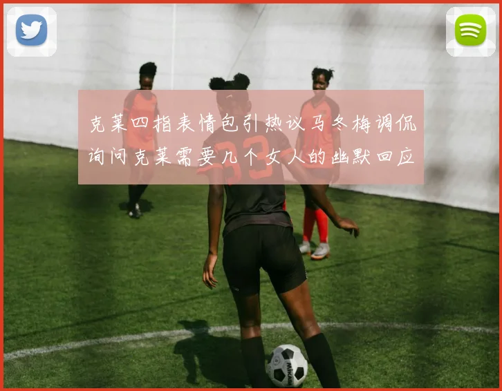 克莱四指表情包引热议马冬梅调侃询问克莱需要几个女人的幽默回应