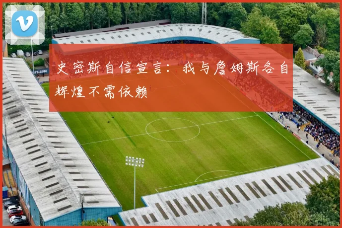 史密斯自信宣言：我与詹姆斯各自辉煌不需依赖