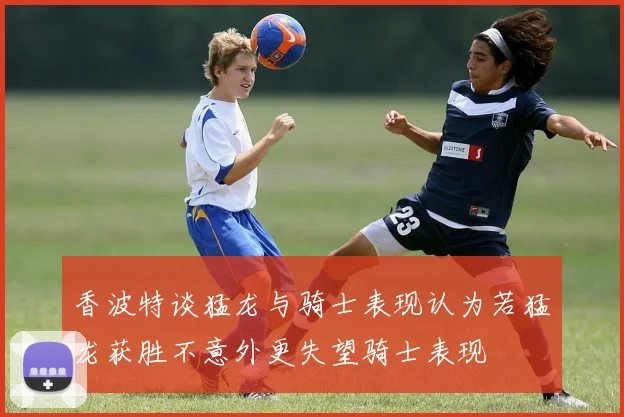 香波特谈猛龙与骑士表现认为若猛龙获胜不意外更失望骑士表现