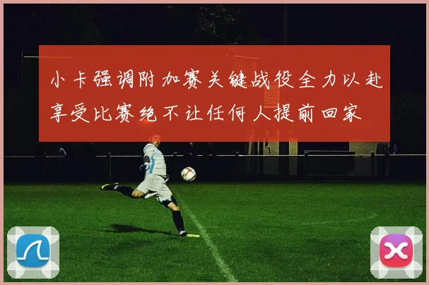 小卡强调附加赛关键战役全力以赴享受比赛绝不让任何人提前回家