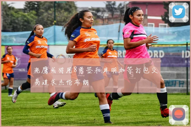 老鹰或将用8号签和库明加等打包交易追求杰伦布朗